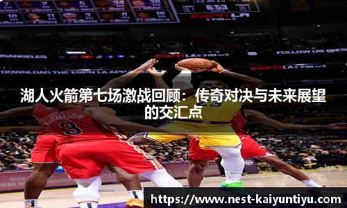 湖人火箭第七场激战回顾：传奇对决与未来展望的交汇点